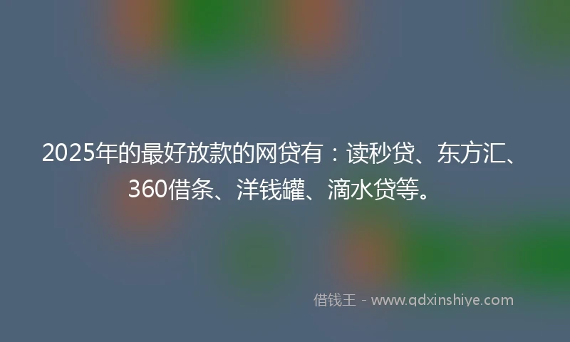 2025年的最好放款的网贷有：读秒贷、东方汇、360借条、洋钱罐、滴水贷等。
