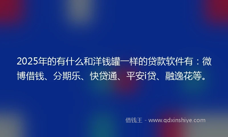 2025年的有什么和洋钱罐一样的贷款软件有：微博借钱、分期乐、快贷通、平安i贷、融逸花等。