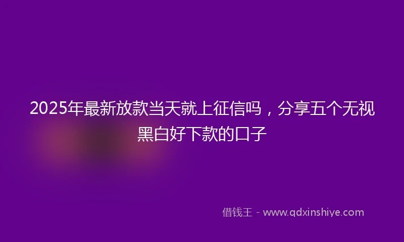 2025年最新放款当天就上征信吗，分享五个无视黑白好下款的口子