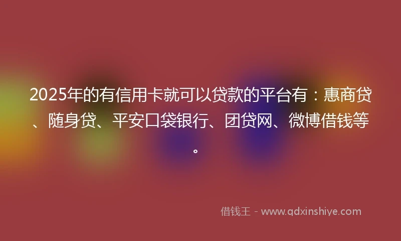 2025年的有信用卡就可以贷款的平台有：惠商贷、随身贷、平安口袋银行、团贷网、微博借钱等。