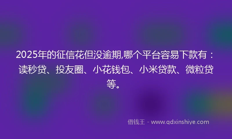 2025年的征信花但没逾期,哪个平台容易下款有：读秒贷、投友圈、小花钱包、小米贷款、微粒贷等。