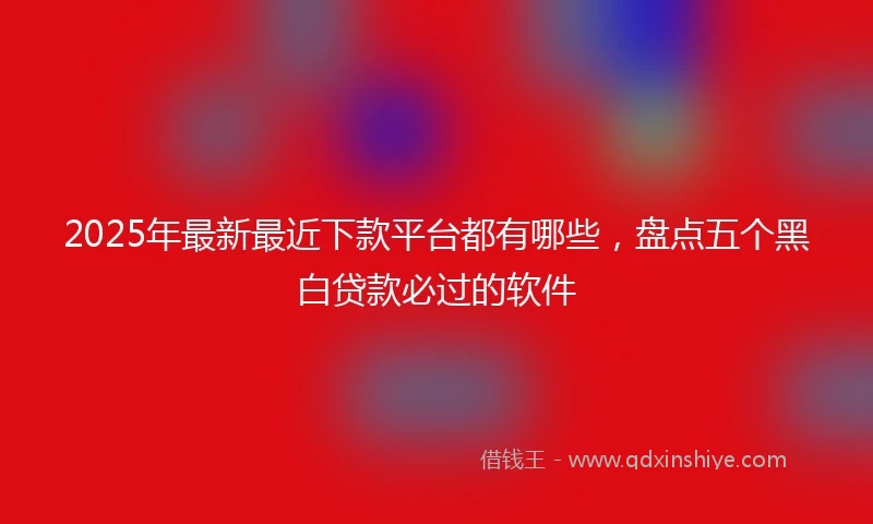 2025年最新最近下款平台都有哪些，盘点五个黑白贷款必过的软件