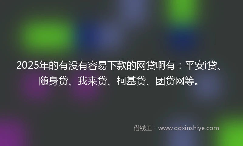 2025年的有没有容易下款的网贷啊有：平安i贷、随身贷、我来贷、柯基贷、团贷网等。