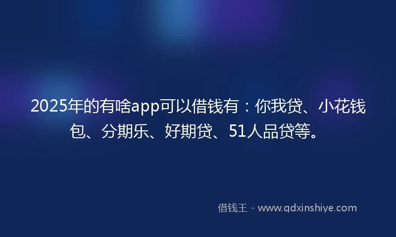 2025年的有啥app可以借钱有：你我贷、小花钱包、分期乐、好期贷、51人品贷等。