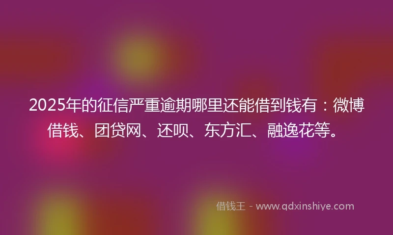 2025年的征信严重逾期哪里还能借到钱有:微博借钱、团贷网、还呗、东方汇、融逸花等。