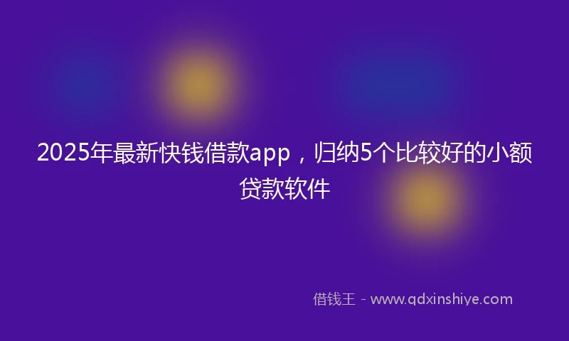 2025年最新快钱借款app，归纳5个比较好的小额贷款软件