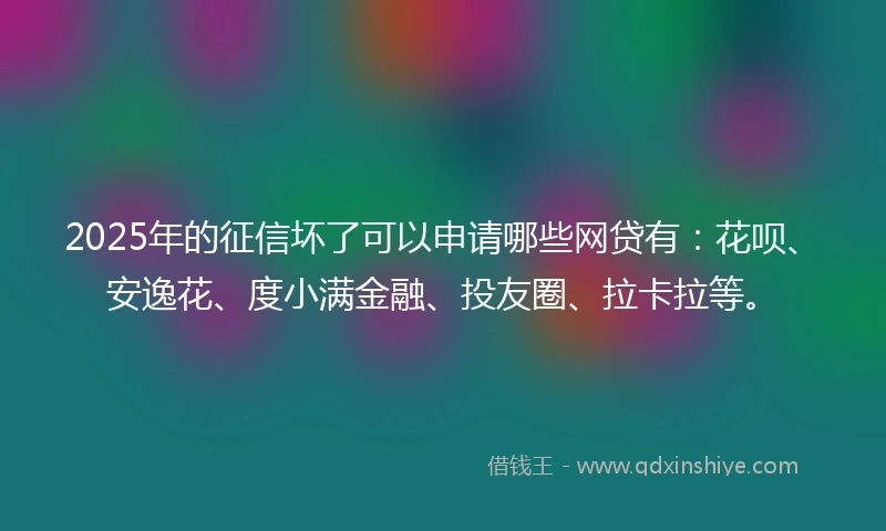 2025年的征信坏了可以申请哪些网贷有：花呗、安逸花、度小满金融、投友圈、拉卡拉等。