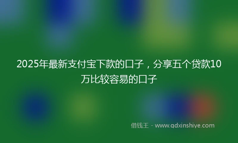 2025年最新支付宝下款的口子，分享五个贷款10万比较容易的口子