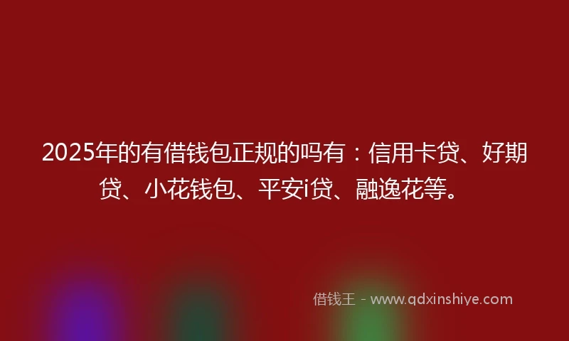 2025年的有借钱包正规的吗有：信用卡贷、好期贷、小花钱包、平安i贷、融逸花等。