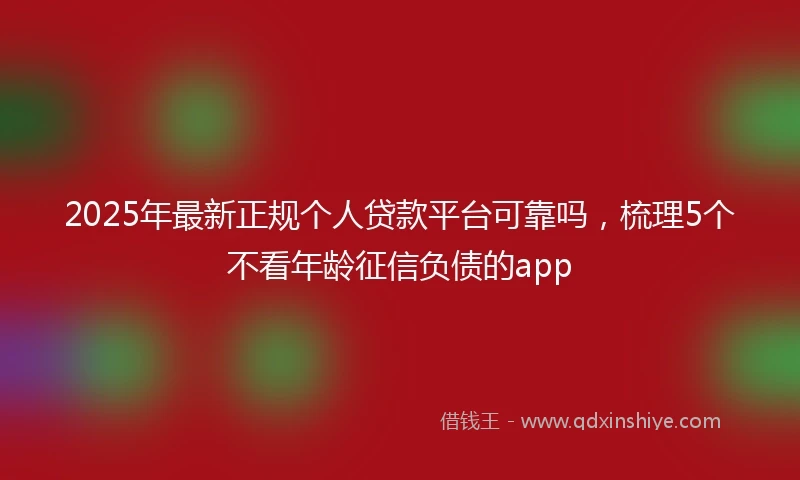 2025年最新正规个人贷款平台可靠吗，梳理5个不看年龄征信负债的app