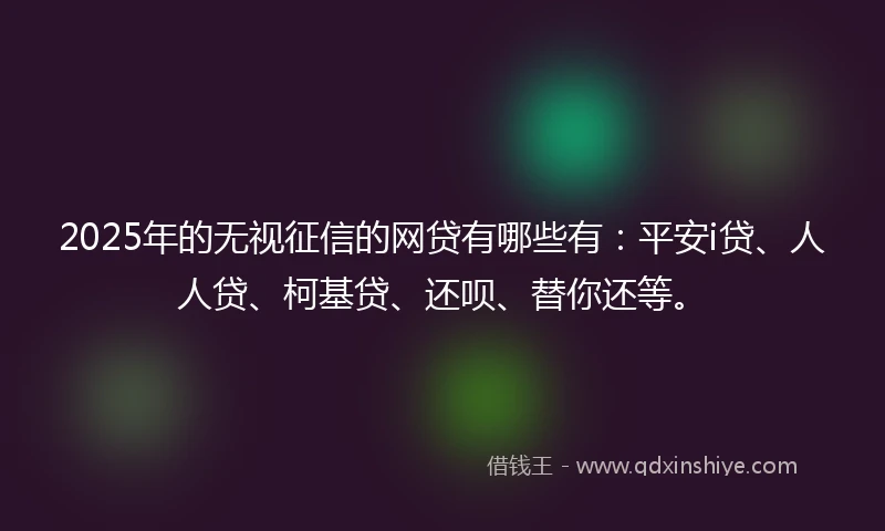 2025年的无视征信的网贷有哪些有：平安i贷、人人贷、柯基贷、还呗、替你还等。