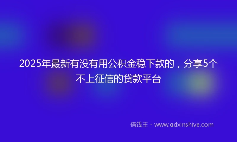 2025年最新有没有用公积金稳下款的，分享5个不上征信的贷款平台