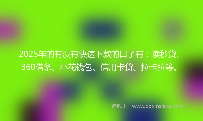 2025年的有没有快速下款的口子有：读秒贷、360借条、小花钱包、信用卡贷、拉卡拉等。