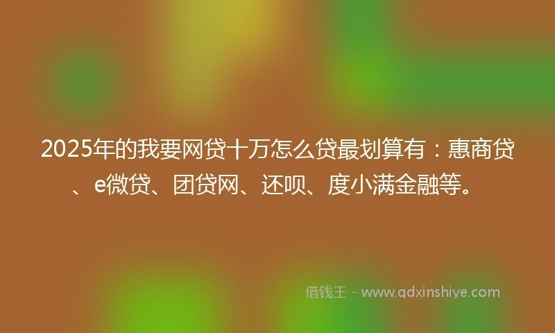 2025年的我要网贷十万怎么贷最划算有：惠商贷、e微贷、团贷网、还呗、度小满金融等。