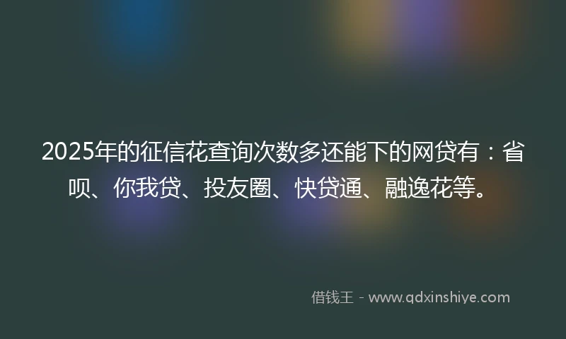 2025年的征信花查询次数多还能下的网贷有：省呗、你我贷、投友圈、快贷通、融逸花等。