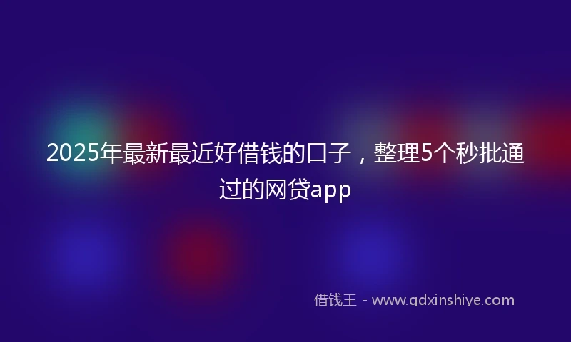 2025年最新最近好借钱的口子，整理5个秒批通过的网贷app