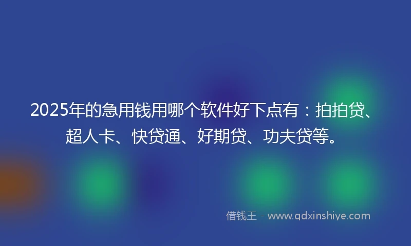 2025年的急用钱用哪个软件好下点有：拍拍贷、超人卡、快贷通、好期贷、功夫贷等。
