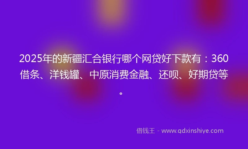 2025年的新疆汇合银行哪个网贷好下款有：360借条、洋钱罐、中原消费金融、还呗、好期贷等。