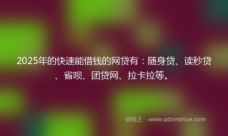 2025年的快速能借钱的网贷有：随身贷、读秒贷、省呗、团贷网、拉卡拉等。