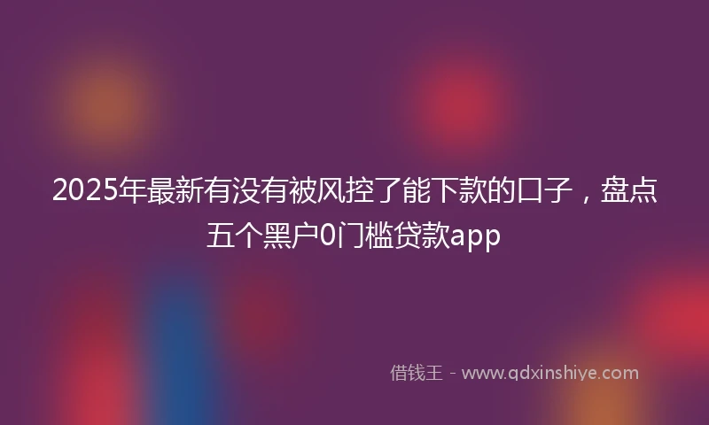 2025年最新有没有被风控了能下款的口子，盘点五个黑户0门槛贷款app
