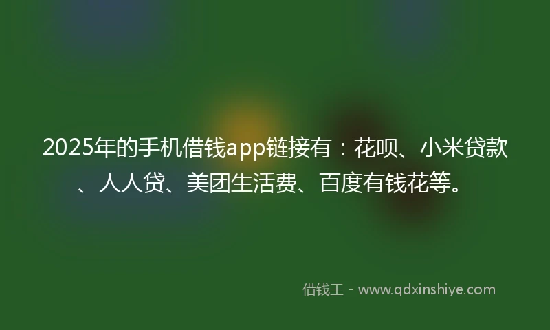 2025年的手机借钱app链接有：花呗、小米贷款、人人贷、美团生活费、百度有钱花等。