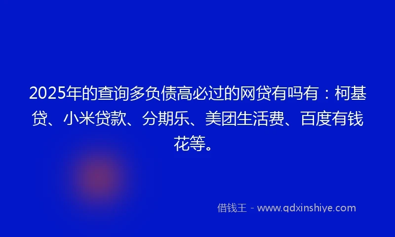 2025年的查询多负债高必过的网贷有吗有：柯基贷、小米贷款、分期乐、美团生活费、百度有钱花等。