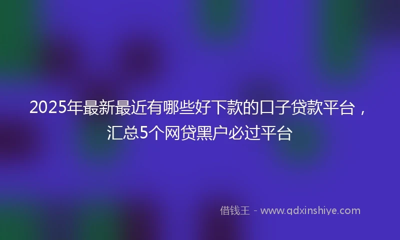 2025年最新最近有哪些好下款的口子贷款平台，汇总5个网贷黑户必过平台
