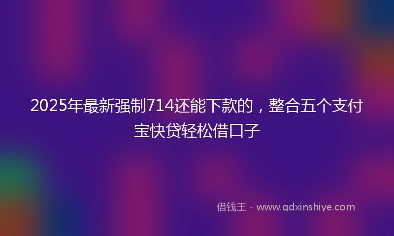 2025年最新强制714还能下款的，整合五个支付宝快贷轻松借口子