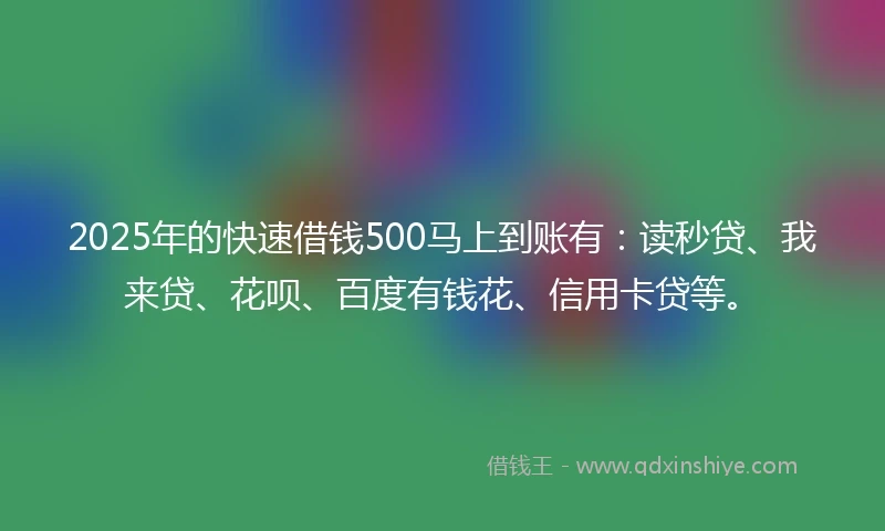 2025年的快速借钱500马上到账有：读秒贷、我来贷、花呗、百度有钱花、信用卡贷等。