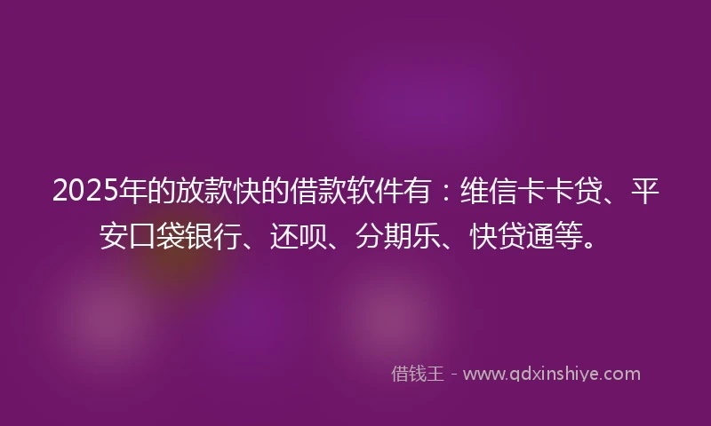 2025年的放款快的借款软件有：维信卡卡贷、平安口袋银行、还呗、分期乐、快贷通等。
