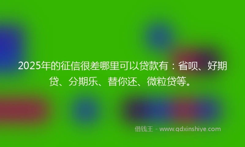 2025年的征信很差哪里可以贷款有：省呗、好期贷、分期乐、替你还、微粒贷等。