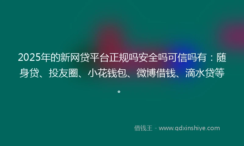 2025年的新网贷平台正规吗安全吗可信吗有：随身贷、投友圈、小花钱包、微博借钱、滴水贷等。
