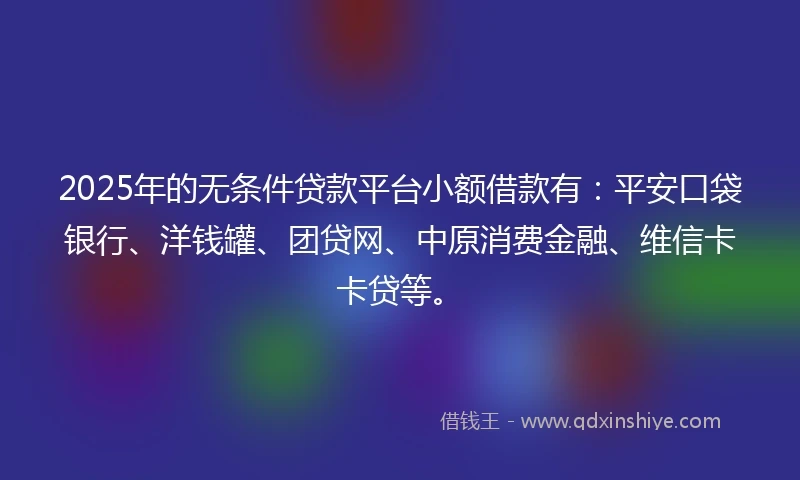 2025年的无条件贷款平台小额借款有：平安口袋银行、洋钱罐、团贷网、中原消费金融、维信卡卡贷等。