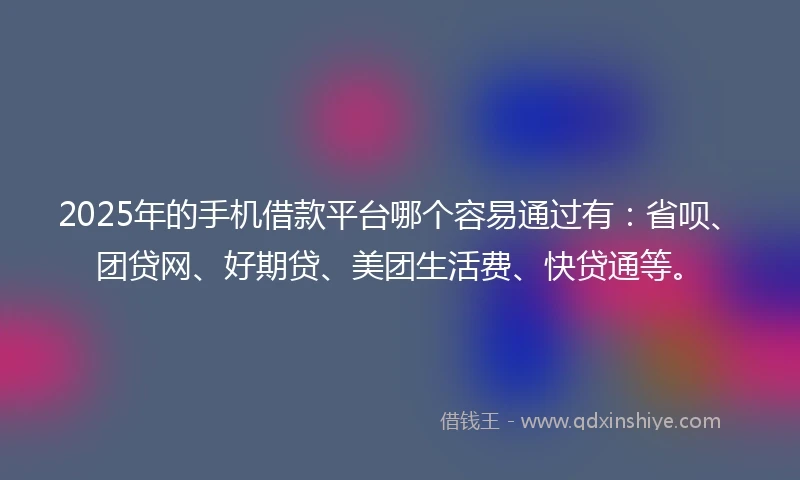 2025年的手机借款平台哪个容易通过有：省呗、团贷网、好期贷、美团生活费、快贷通等。