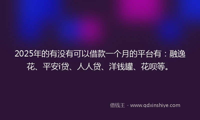 2025年的有没有可以借款一个月的平台有：融逸花、平安i贷、人人贷、洋钱罐、花呗等。