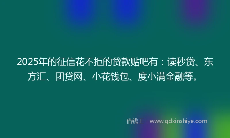 2025年的征信花不拒的贷款贴吧有：读秒贷、东方汇、团贷网、小花钱包、度小满金融等。
