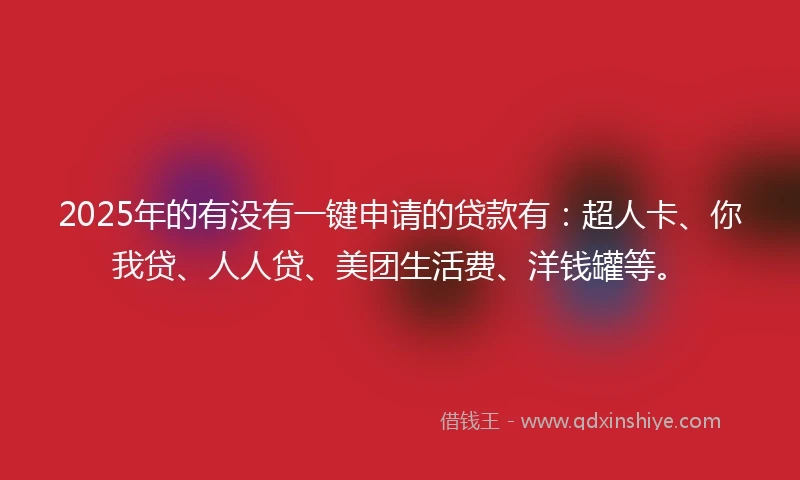 2025年的有没有一键申请的贷款有：超人卡、你我贷、人人贷、美团生活费、洋钱罐等。