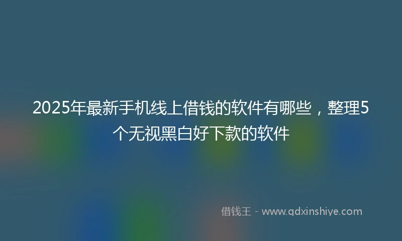 2025年最新手机线上借钱的软件有哪些，整理5个无视黑白好下款的软件