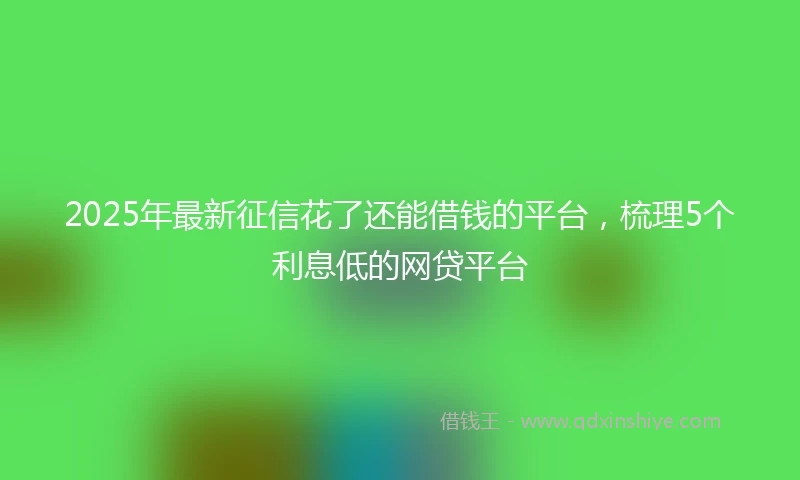 2025年最新征信花了还能借钱的平台，梳理5个利息低的网贷平台