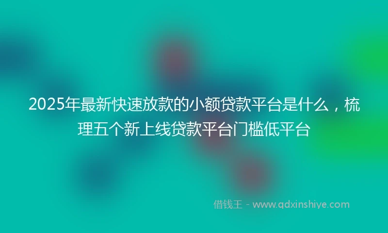 2025年最新快速放款的小额贷款平台是什么，梳理五个新上线贷款平台门槛低平台