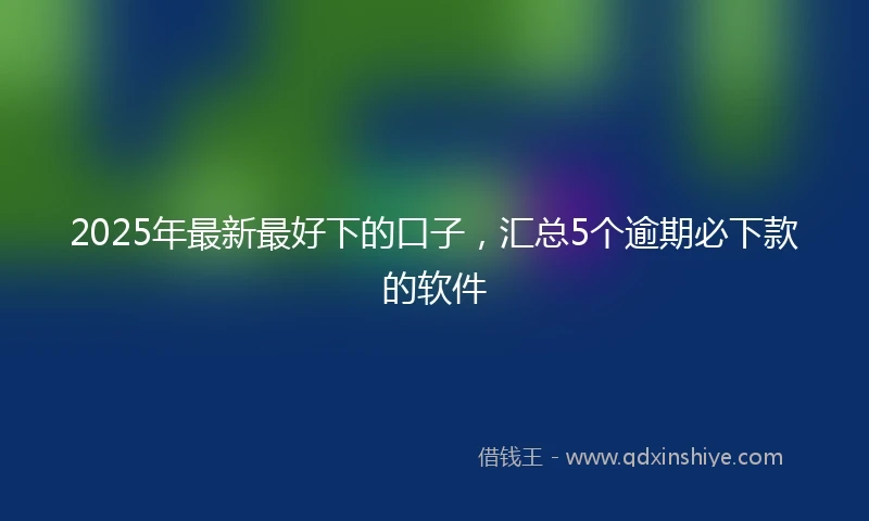 2025年最新最好下的口子，汇总5个逾期必下款的软件