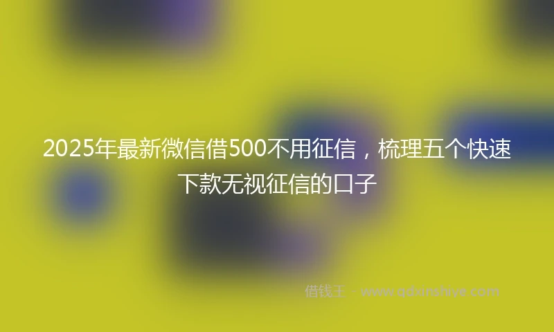 2025年最新微信借500不用征信，梳理五个快速下款无视征信的口子