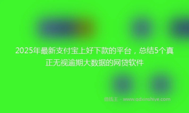 2025年最新支付宝上好下款的平台，总结5个真正无视逾期大数据的网贷软件