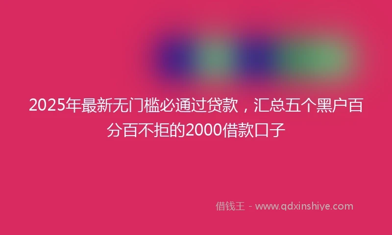 2025年最新无门槛必通过贷款，汇总五个黑户百分百不拒的2000借款口子