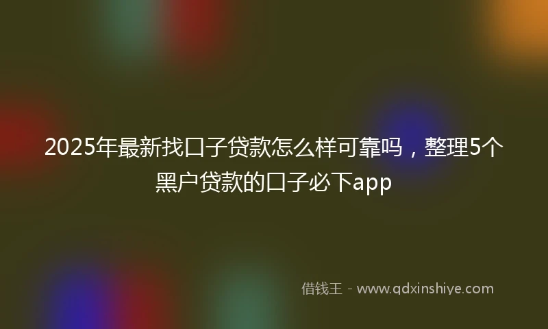 2025年最新找口子贷款怎么样可靠吗，整理5个黑户贷款的口子必下app