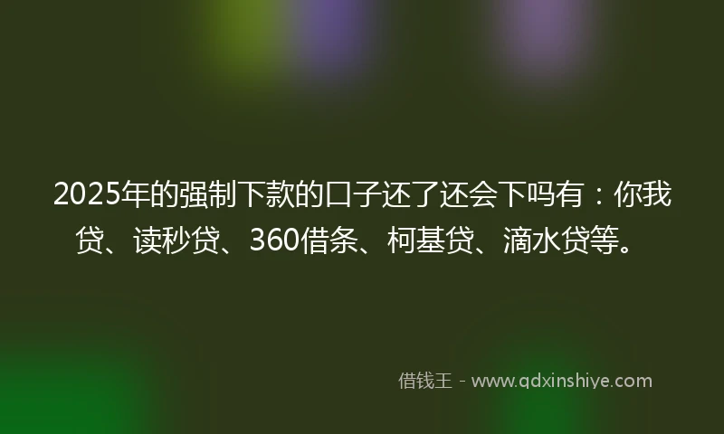 2025年的强制下款的口子还了还会下吗有：你我贷、读秒贷、360借条、柯基贷、滴水贷等。