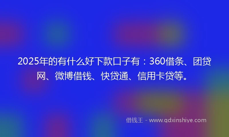 2025年的有什么好下款口子有：360借条、团贷网、微博借钱、快贷通、信用卡贷等。