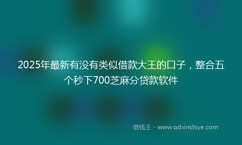2025年最新有没有类似借款大王的口子，整合五个秒下700芝麻分贷款软件