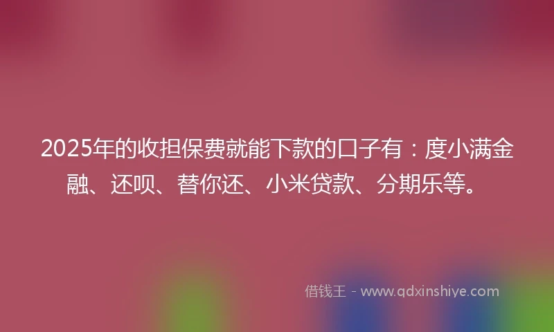 2025年的收担保费就能下款的口子有：度小满金融、还呗、替你还、小米贷款、分期乐等。
