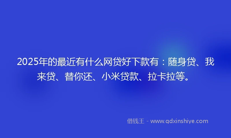 2025年的最近有什么网贷好下款有：随身贷、我来贷、替你还、小米贷款、拉卡拉等。